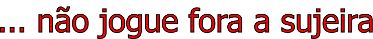 ... não jogue fora a sujeira